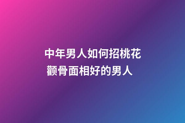 中年男人如何招桃花 颧骨面相好的男人